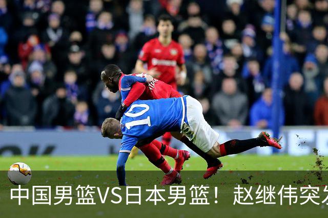 中国男篮VS日本男篮！赵继伟突发伤病，河村勇辉缺席，CCTV5+直播