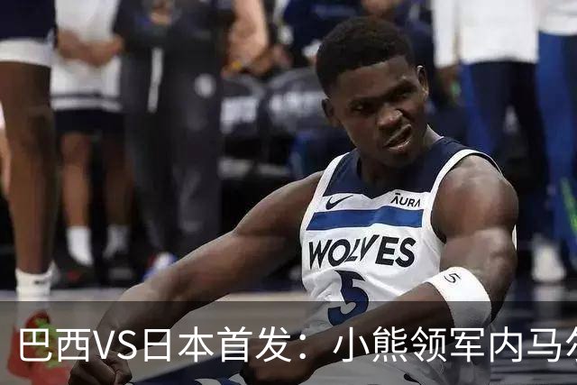 巴西VS日本首发：小熊领军内马尔替补 库尼亚配拉扬