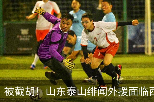 被截胡！山东泰山绯闻外援面临西甲豪门的激烈竞争，夏窗换外援再成泡影