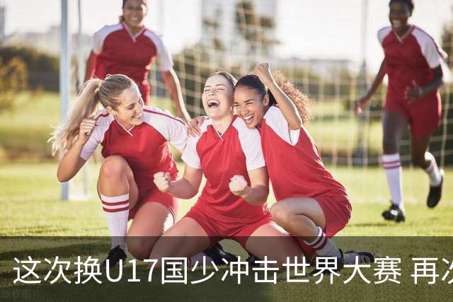 这次换U17国少冲击世界大赛 再次遇到沙特队