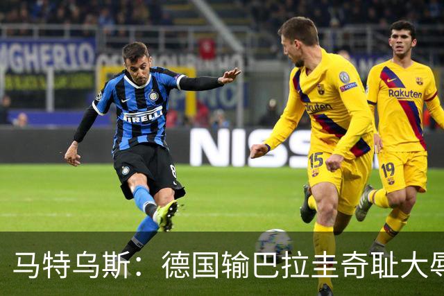 马特乌斯：德国输巴拉圭奇耻大辱，我们的处境不比意大利好多少